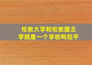 伦敦大学和伦敦国王学院是一个学校吗知乎