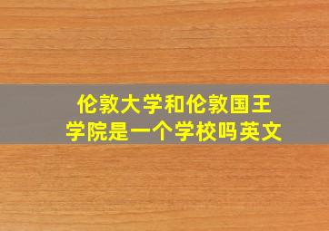 伦敦大学和伦敦国王学院是一个学校吗英文