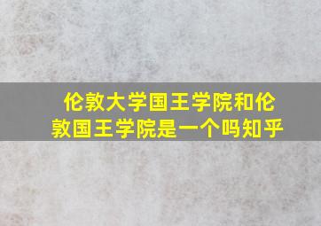 伦敦大学国王学院和伦敦国王学院是一个吗知乎