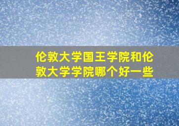 伦敦大学国王学院和伦敦大学学院哪个好一些