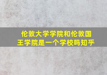 伦敦大学学院和伦敦国王学院是一个学校吗知乎