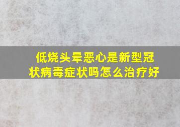 低烧头晕恶心是新型冠状病毒症状吗怎么治疗好