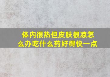 体内很热但皮肤很凉怎么办吃什么药好得快一点