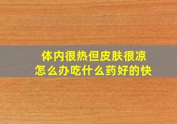 体内很热但皮肤很凉怎么办吃什么药好的快