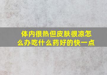 体内很热但皮肤很凉怎么办吃什么药好的快一点