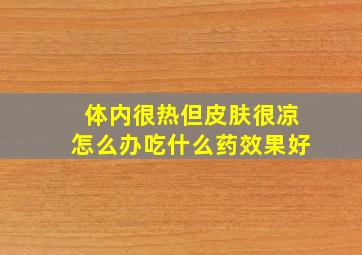 体内很热但皮肤很凉怎么办吃什么药效果好