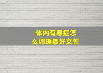 体内有寒症怎么调理最好女性