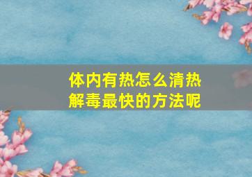 体内有热怎么清热解毒最快的方法呢