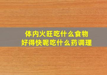 体内火旺吃什么食物好得快呢吃什么药调理