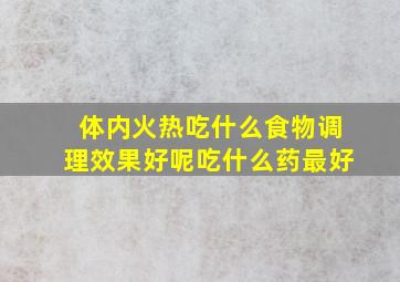 体内火热吃什么食物调理效果好呢吃什么药最好