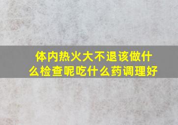 体内热火大不退该做什么检查呢吃什么药调理好