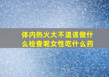 体内热火大不退该做什么检查呢女性吃什么药