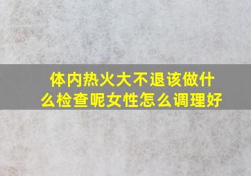 体内热火大不退该做什么检查呢女性怎么调理好