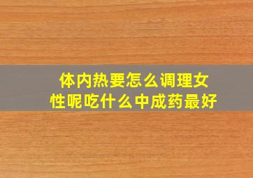 体内热要怎么调理女性呢吃什么中成药最好