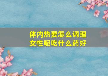 体内热要怎么调理女性呢吃什么药好