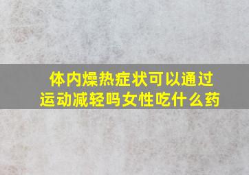 体内燥热症状可以通过运动减轻吗女性吃什么药