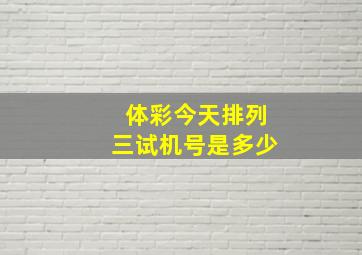 体彩今天排列三试机号是多少