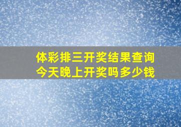 体彩排三开奖结果查询今天晚上开奖吗多少钱