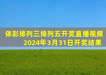 体彩排列三排列五开奖直播视频2024年3月31日开奖结果