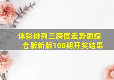 体彩排列三跨度走势图综合版新版100期开奖结果