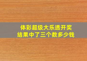 体彩超级大乐透开奖结果中了三个数多少钱