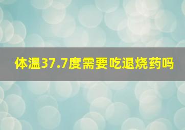 体温37.7度需要吃退烧药吗