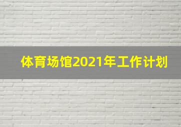 体育场馆2021年工作计划