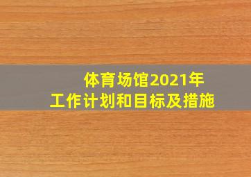 体育场馆2021年工作计划和目标及措施