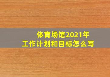 体育场馆2021年工作计划和目标怎么写