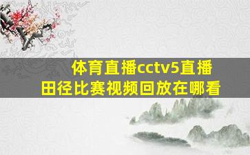 体育直播cctv5直播田径比赛视频回放在哪看