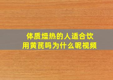 体质燥热的人适合饮用黄芪吗为什么呢视频