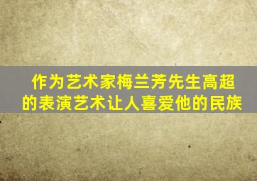 作为艺术家梅兰芳先生高超的表演艺术让人喜爱他的民族