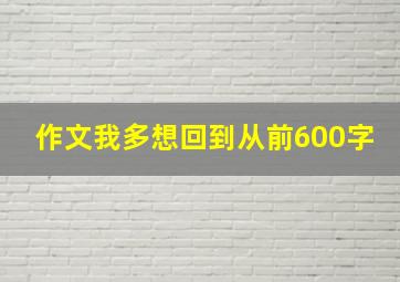 作文我多想回到从前600字