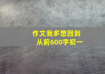 作文我多想回到从前600字初一