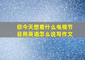 你今天想看什么电视节目用英语怎么说写作文