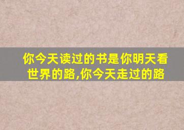 你今天读过的书是你明天看世界的路,你今天走过的路