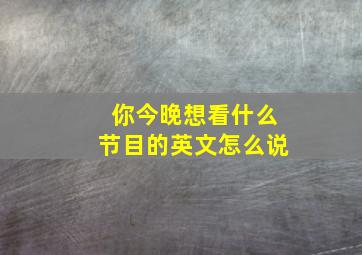 你今晚想看什么节目的英文怎么说