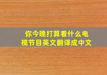 你今晚打算看什么电视节目英文翻译成中文