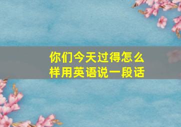 你们今天过得怎么样用英语说一段话