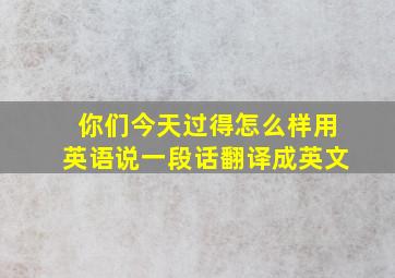 你们今天过得怎么样用英语说一段话翻译成英文