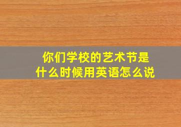 你们学校的艺术节是什么时候用英语怎么说