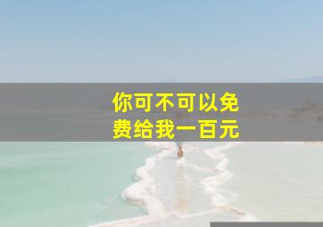 你可不可以免费给我一百元