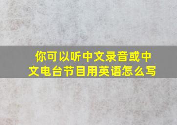 你可以听中文录音或中文电台节目用英语怎么写