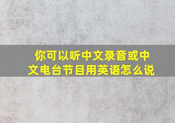 你可以听中文录音或中文电台节目用英语怎么说