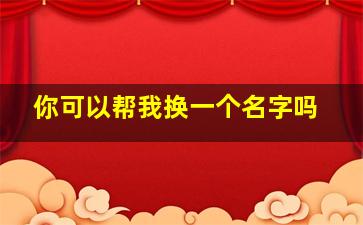 你可以帮我换一个名字吗