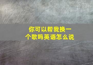 你可以帮我换一个歌吗英语怎么说