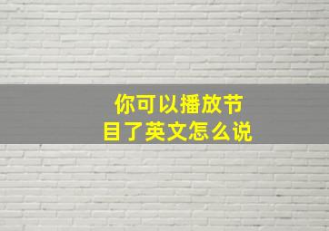 你可以播放节目了英文怎么说