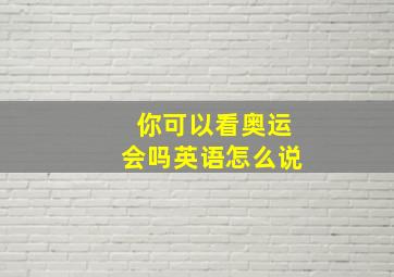 你可以看奥运会吗英语怎么说