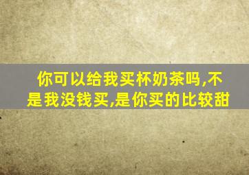 你可以给我买杯奶茶吗,不是我没钱买,是你买的比较甜