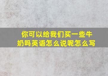 你可以给我们买一些牛奶吗英语怎么说呢怎么写